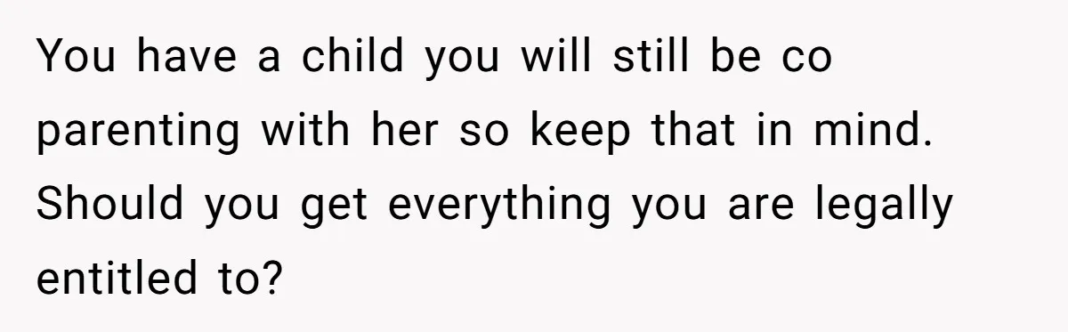 You have a child you will still be co parenting with her so keep that in mind. Should you get everything you are legally entitled to?