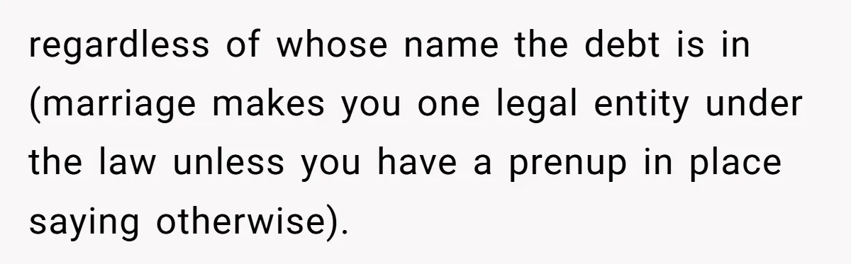 regardless of whose name the debt is in (marriage makes you one legal entity under the law unless you have a prenup in place saying otherwise).