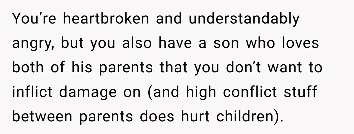 You’re heartbroken and understandably angry, but you also have a son who loves both of his parents that you don’t want to inflict damage on (and high conflict stuff between...