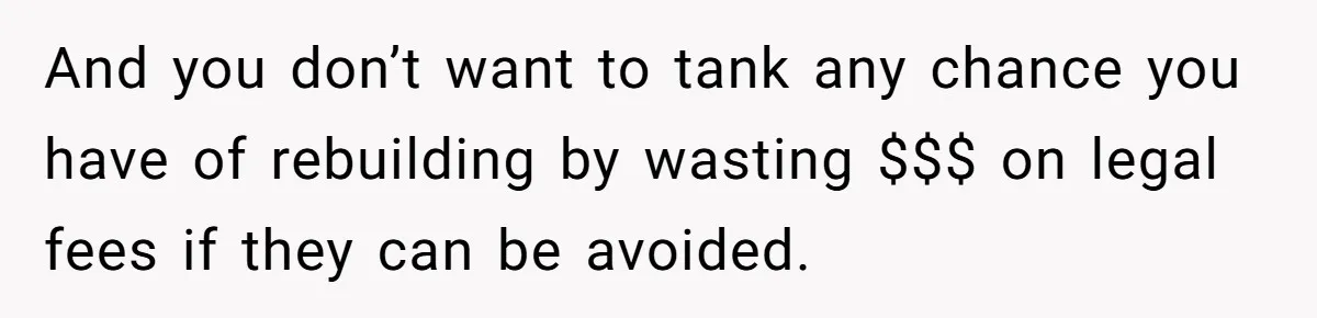 And you don’t want to tank any chance you have of rebuilding by wasting $$$ on legal fees if they can be avoided.