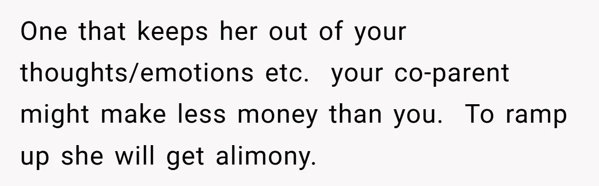 One that keeps her out of your thoughts/emotions etc.  your co-parent might make less money than you.  To ramp up she will get alimony.