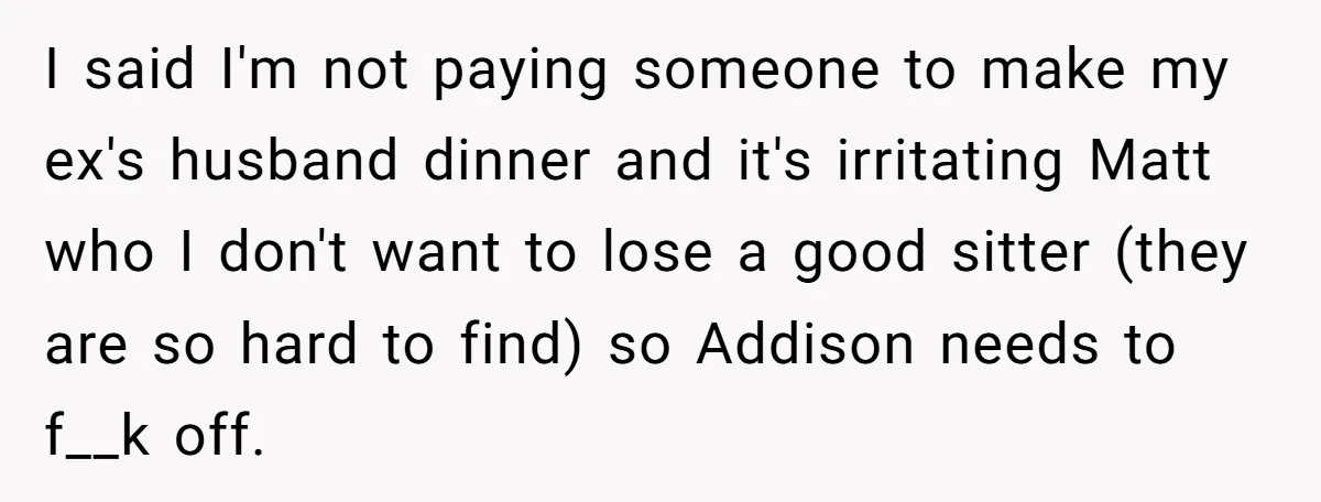 I said I'm not paying someone to make my ex's husband dinner and it's irritating Matt who I don't want to lose a good sitter (they are so hard to...