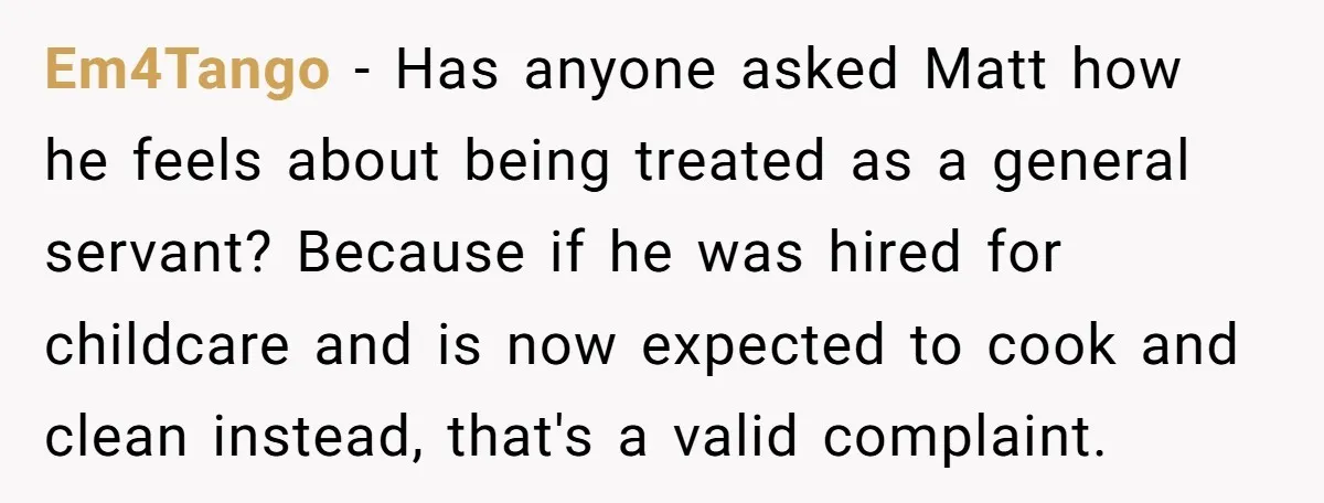 Em4Tango − Has anyone asked Matt how he feels about being treated as a general servant? Because if he was hired for childcare and is now expected to cook and...