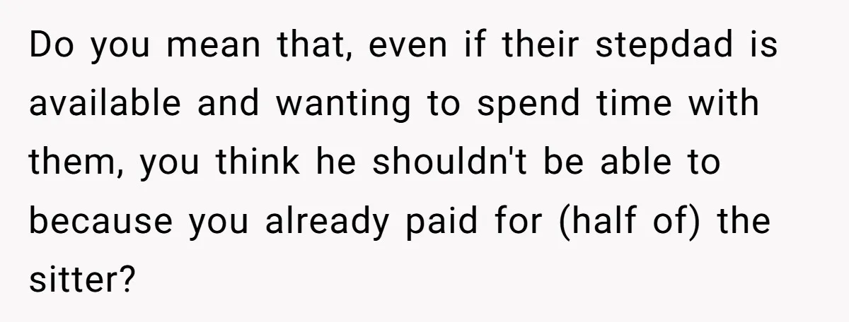 Do you mean that, even if their stepdad is available and wanting to spend time with them, you think he shouldn't be able to because you already paid for (half...