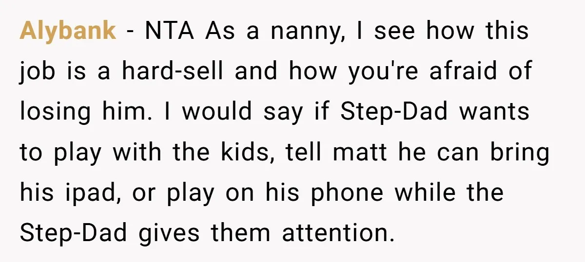 Alybank − NTA As a nanny, I see how this job is a hard-sell and how you're afraid of losing him. I would say if Step-Dad wants to play with...