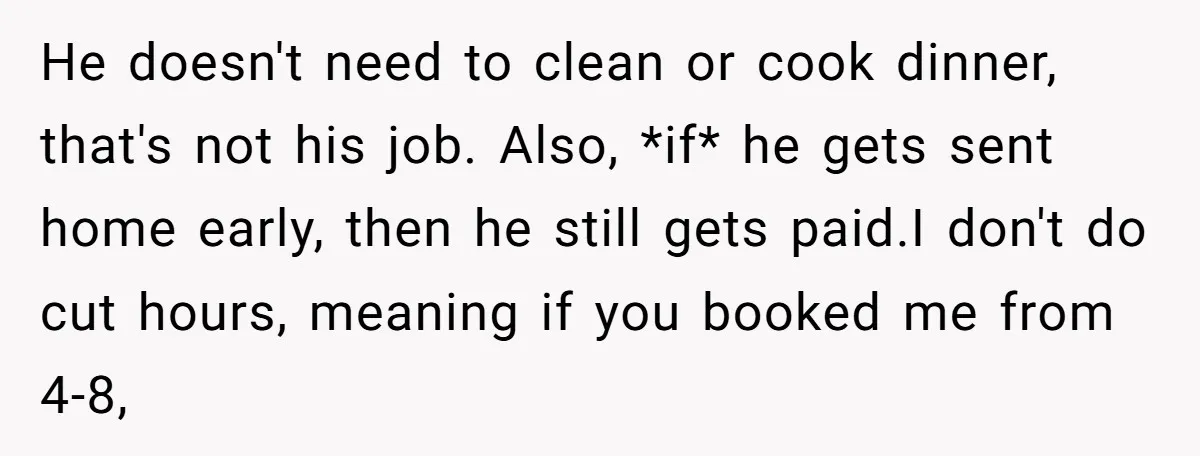 He doesn't need to clean or cook dinner, that's not his job. Also, *if* he gets sent home early, then he still gets paid.I don't do cut hours, meaning if...