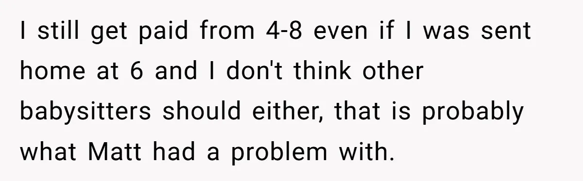 I still get paid from 4-8 even if I was sent home at 6 and I don't think other babysitters should either, that is probably what Matt had a problem...