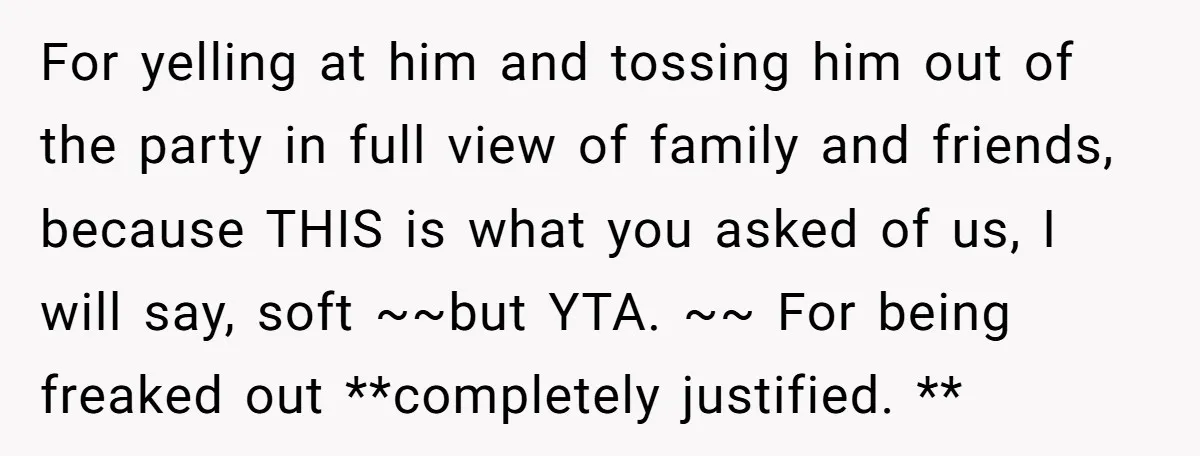 For yelling at him and tossing him out of the party in full view of family and friends, because THIS is what you asked of us, I will say, soft...