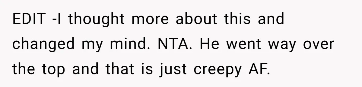 EDIT -I thought more about this and changed my mind. NTA. He went way over the top and that is just creepy AF.