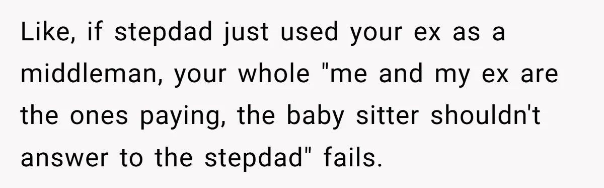 Like, if stepdad just used your ex as a middleman, your whole "me and my ex are the ones paying, the baby sitter shouldn't answer to the stepdad" fails.