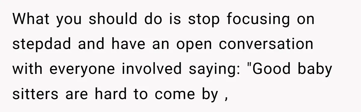 What you should do is stop focusing on stepdad and have an open conversation with everyone involved saying: "Good baby sitters are hard to come by ,