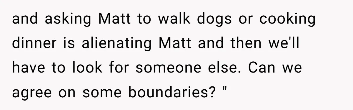 and asking Matt to walk dogs or cooking dinner is alienating Matt and then we'll have to look for someone else. Can we agree on some boundaries? "
