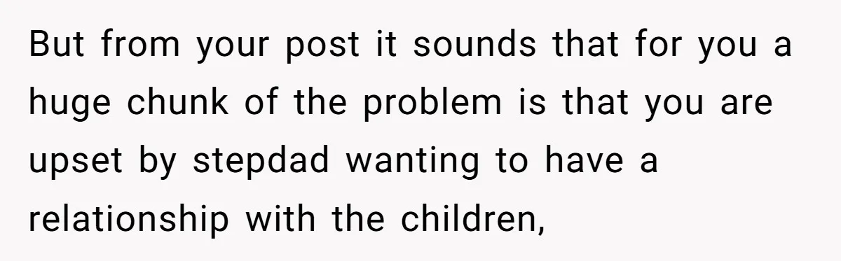 But from your post it sounds that for you a huge chunk of the problem is that you are upset by stepdad wanting to have a relationship with the children,