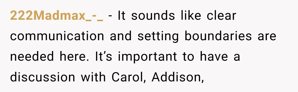 222Madmax_-_ − It sounds like clear communication and setting boundaries are needed here. It’s important to have a discussion with Carol, Addison,