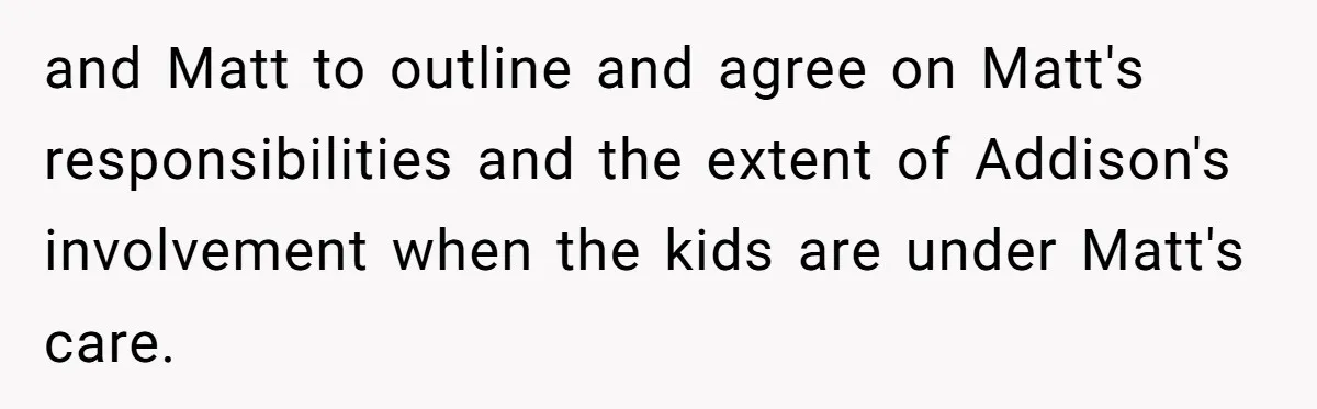 and Matt to outline and agree on Matt's responsibilities and the extent of Addison's involvement when the kids are under Matt's care.
