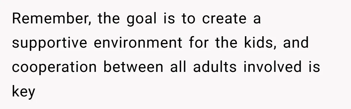 Remember, the goal is to create a supportive environment for the kids, and cooperation between all adults involved is key