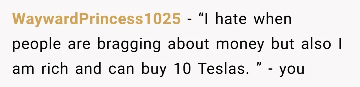 WaywardPrincess1025 - “I hate when people are bragging about money but also I am rich and can buy 10 Teslas. ” - you
