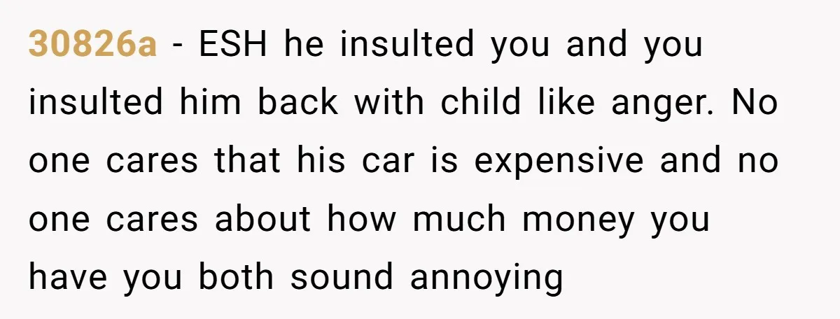 30826a - ESH he insulted you and you insulted him back with child like anger. No one cares that his car is expensive and no one cares about how much...
