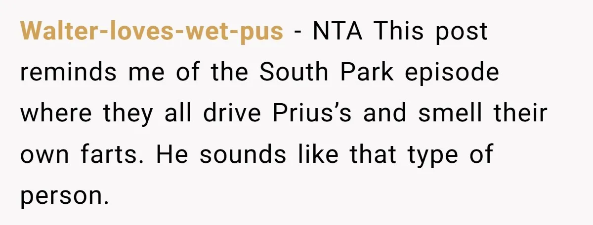 Walter-loves-wet-pus - NTA This post reminds me of the South Park episode where they all drive Prius’s and smell their own farts. He sounds like that type of person.