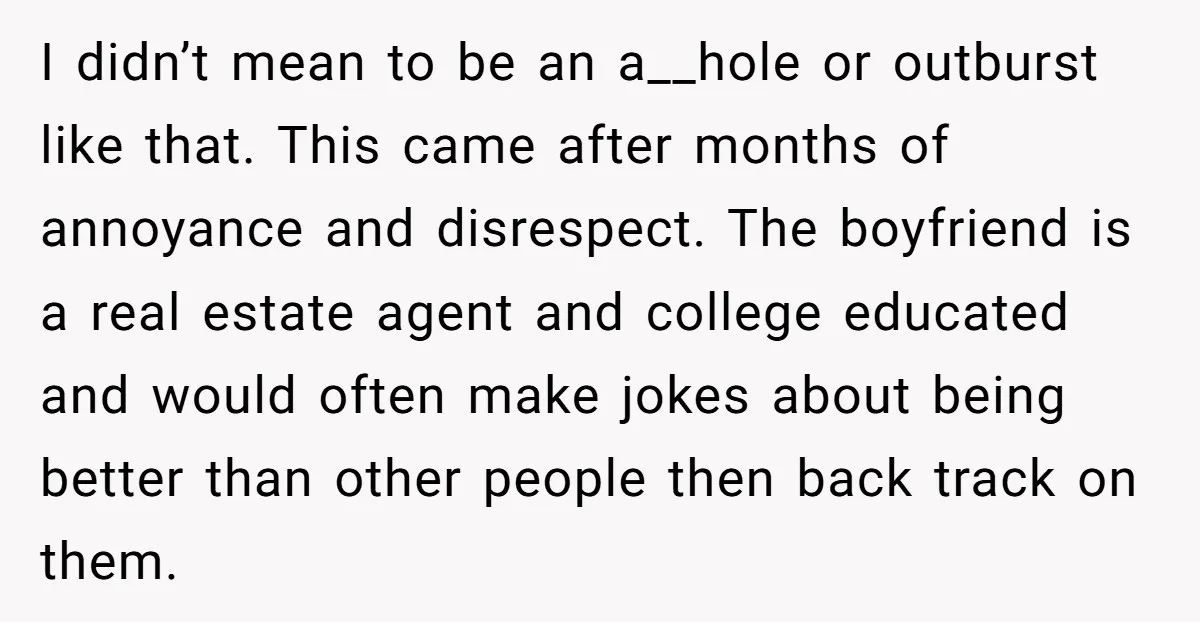 I didn’t mean to be an a__hole or outburst like that. This came after months of annoyance and disrespect. The boyfriend is a real estate agent and college educated and...