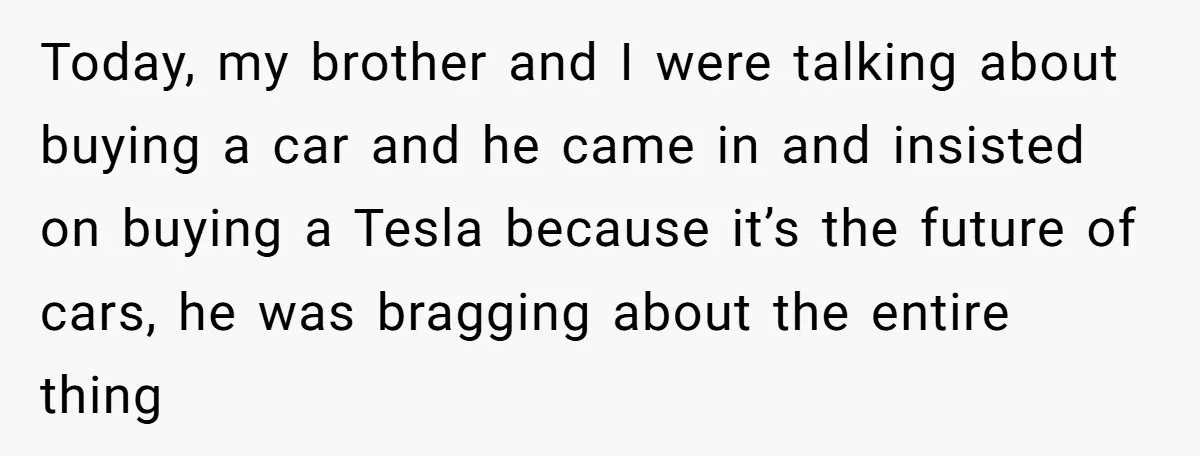Today, my brother and I were talking about buying a car and he came in and insisted on buying a Tesla because it’s the future of cars, he was bragging...