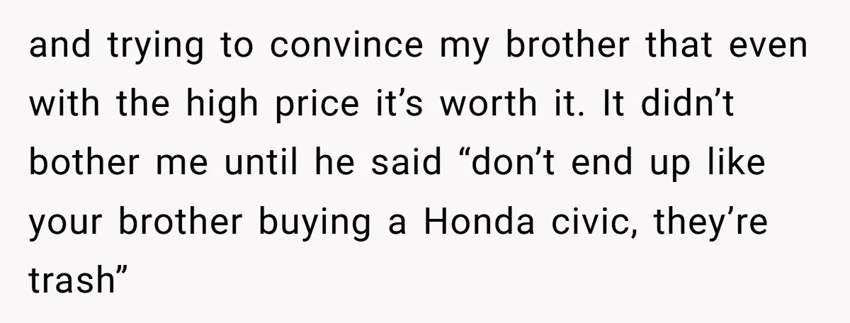 and trying to convince my brother that even with the high price it’s worth it. It didn’t bother me until he said “don’t end up like your brother buying a...