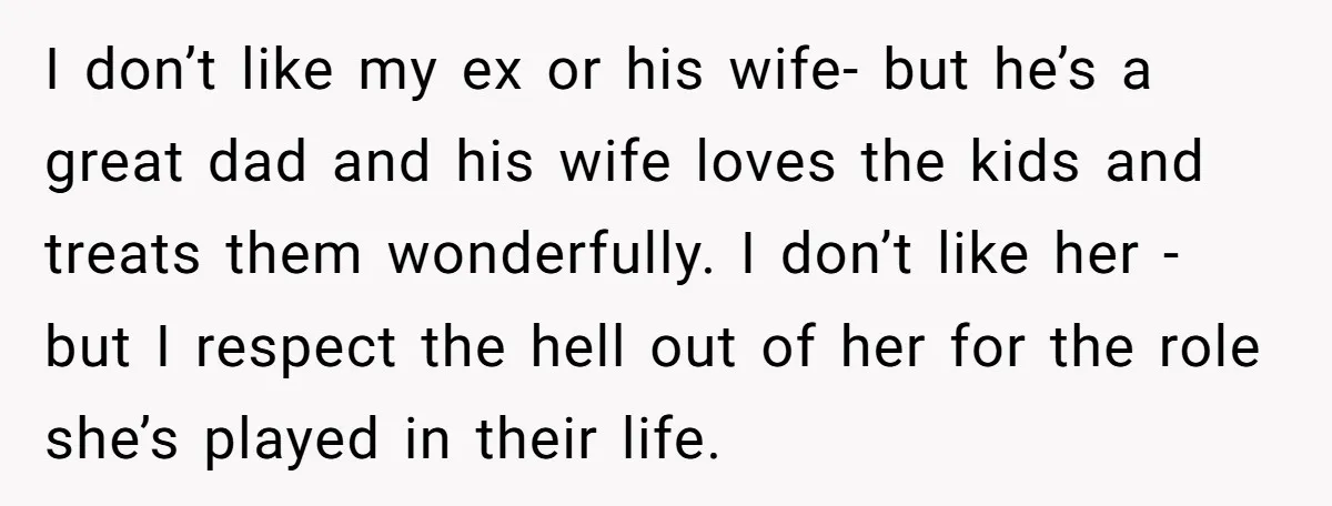 I don’t like my ex or his wife- but he’s a great dad and his wife loves the kids and treats them wonderfully. I don’t like her - but I...