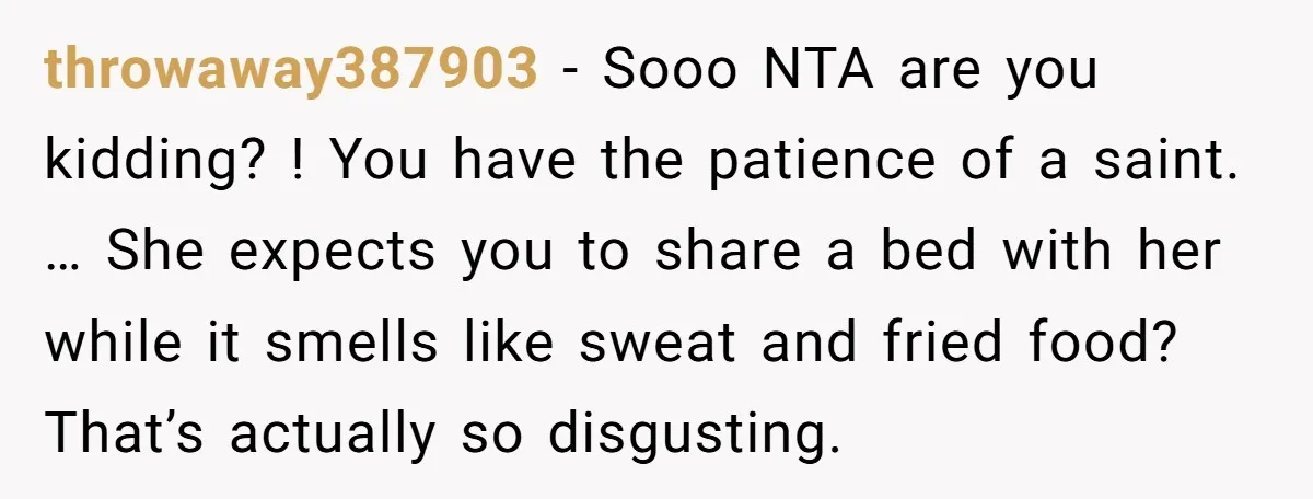 throwaway387903 - Sooo NTA are you kidding? ! You have the patience of a saint. … She expects you to share a bed with her while it smells like sweat...