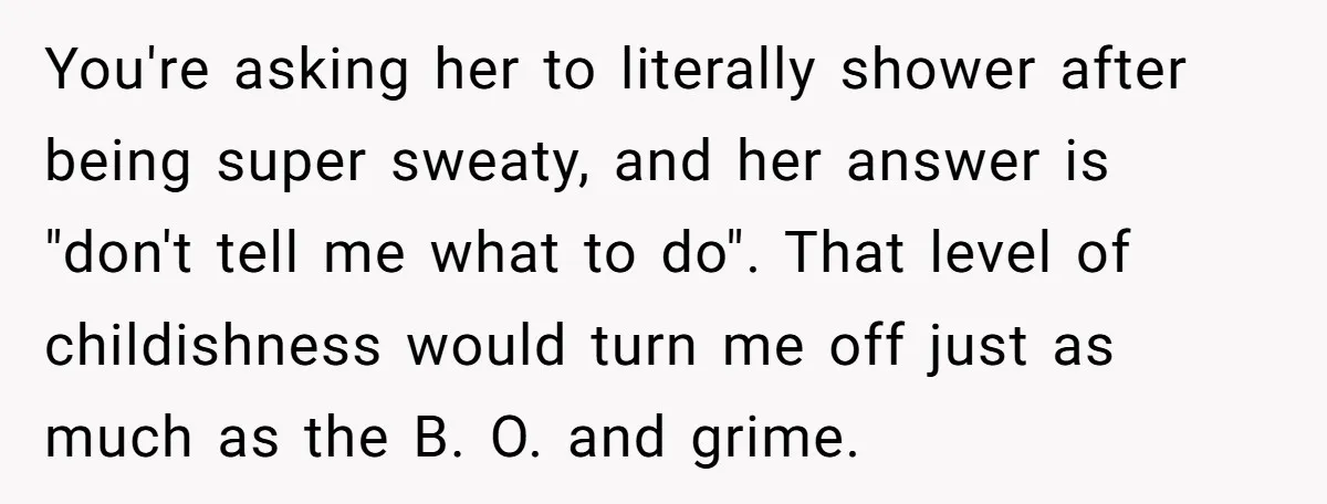 You're asking her to literally shower after being super sweaty, and her answer is "don't tell me what to do". That level of childishness would turn me off just as...