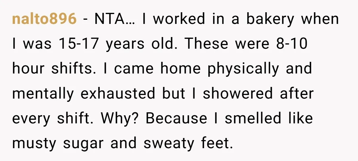 nalto896 - NTA… I worked in a bakery when I was 15-17 years old. These were 8-10 hour shifts. I came home physically and mentally exhausted but I showered after...
