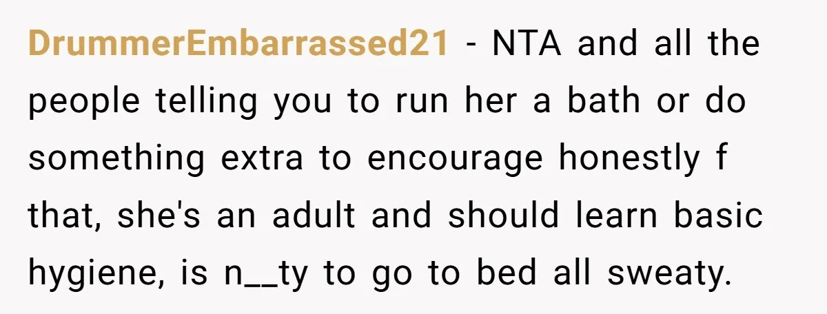 DrummerEmbarrassed21 - NTA and all the people telling you to run her a bath or do something extra to encourage honestly f that, she's an adult and should learn basic...