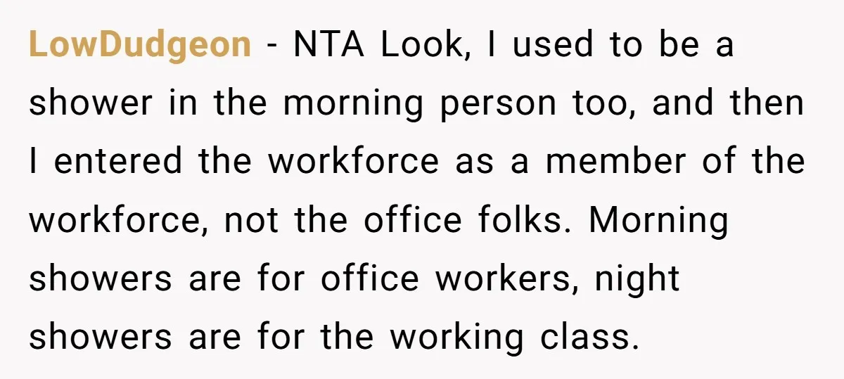 LowDudgeon - NTA Look, I used to be a shower in the morning person too, and then I entered the workforce as a member of the workforce, not the office...