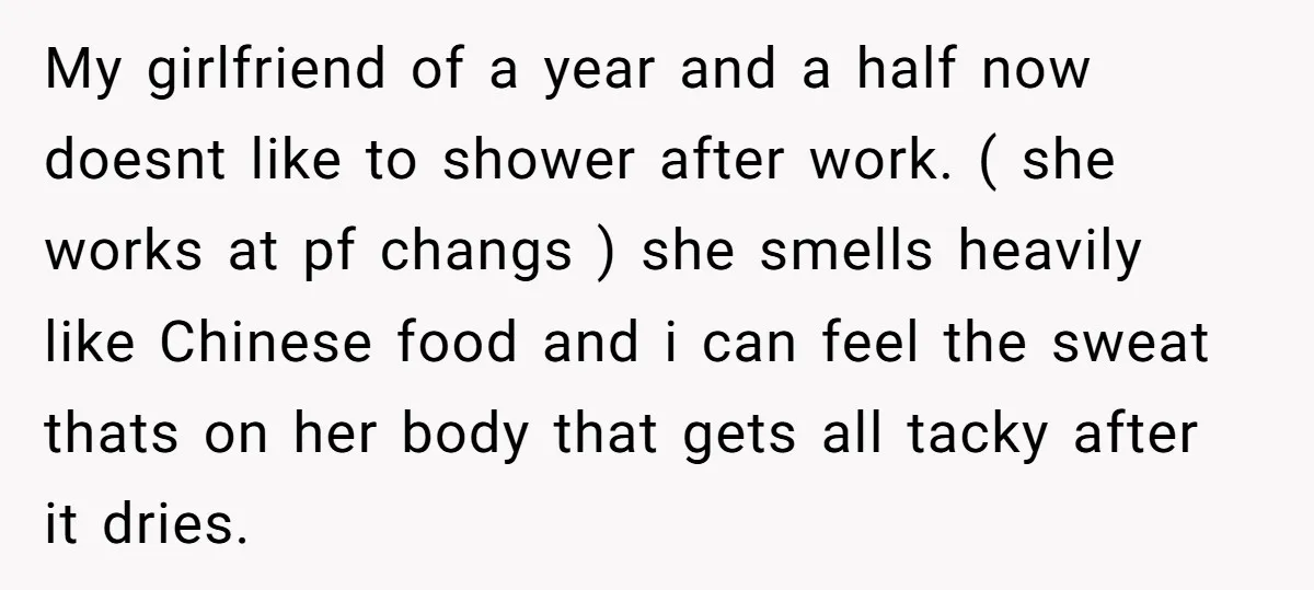 My girlfriend of a year and a half now doesnt like to shower after work. ( she works at pf changs ) she smells heavily like Chinese food and i...