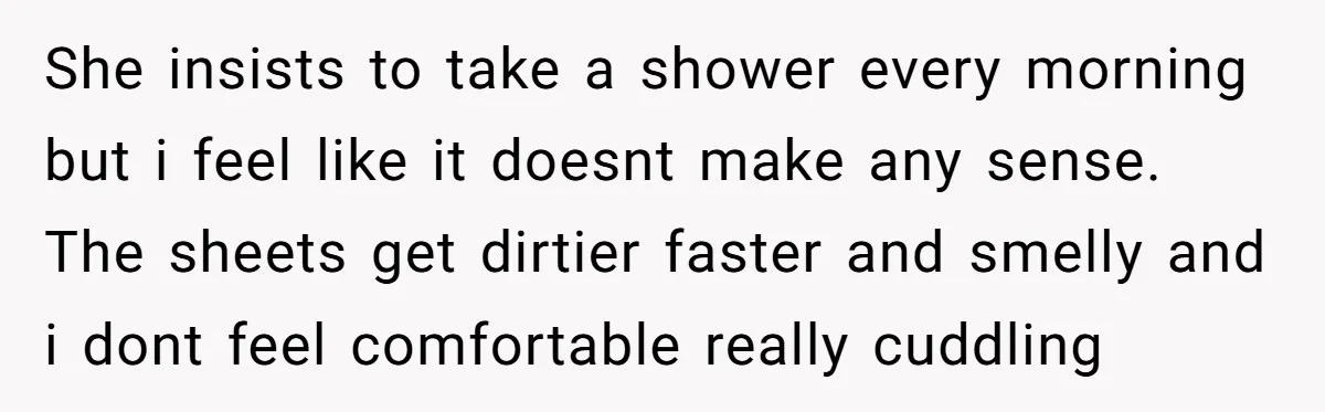 She insists to take a shower every morning but i feel like it doesnt make any sense. The sheets get dirtier faster and smelly and i dont feel comfortable really...