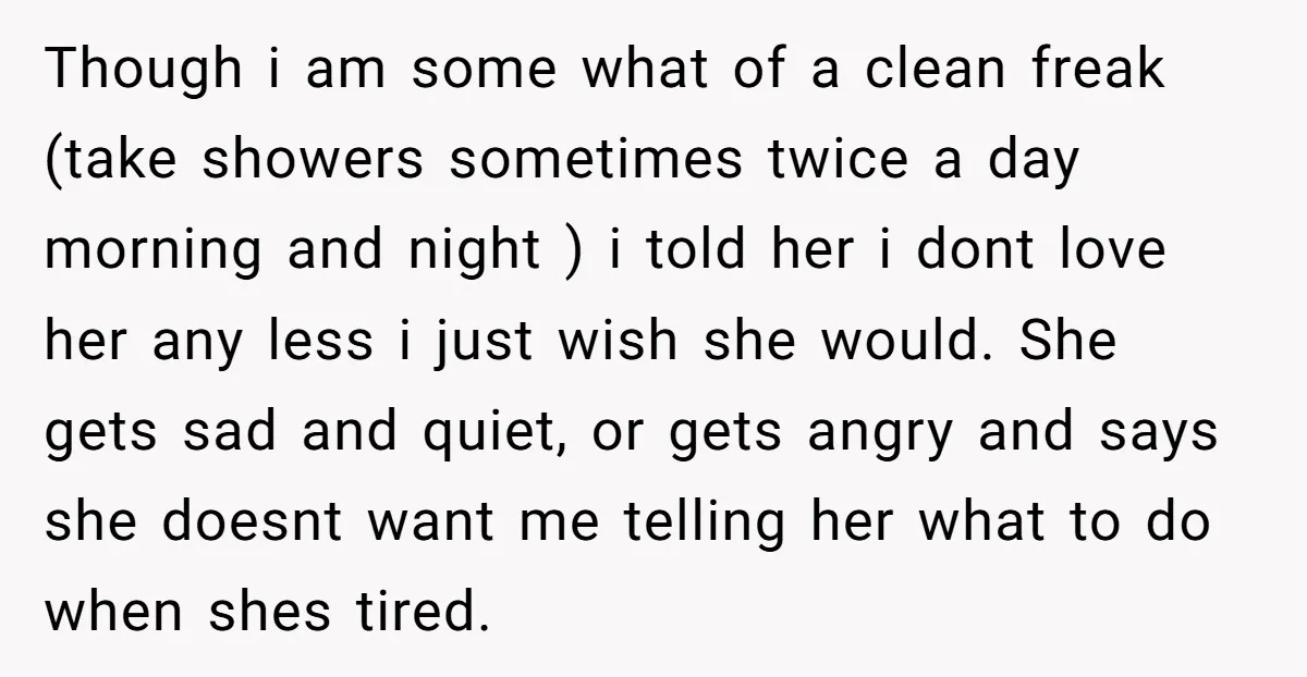 Though i am some what of a clean freak (take showers sometimes twice a day morning and night ) i told her i dont love her any less i just...
