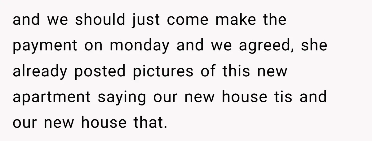 and we should just come make the payment on monday and we agreed, she already posted pictures of this new apartment saying our new house tis and our new house...
