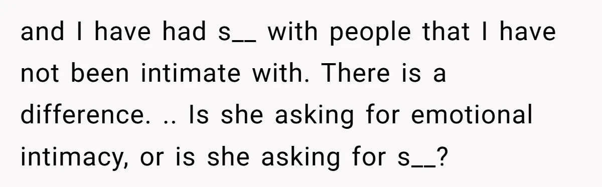 and I have had s__ with people that I have not been intimate with. There is a difference. .. Is she asking for emotional intimacy, or is she asking for...