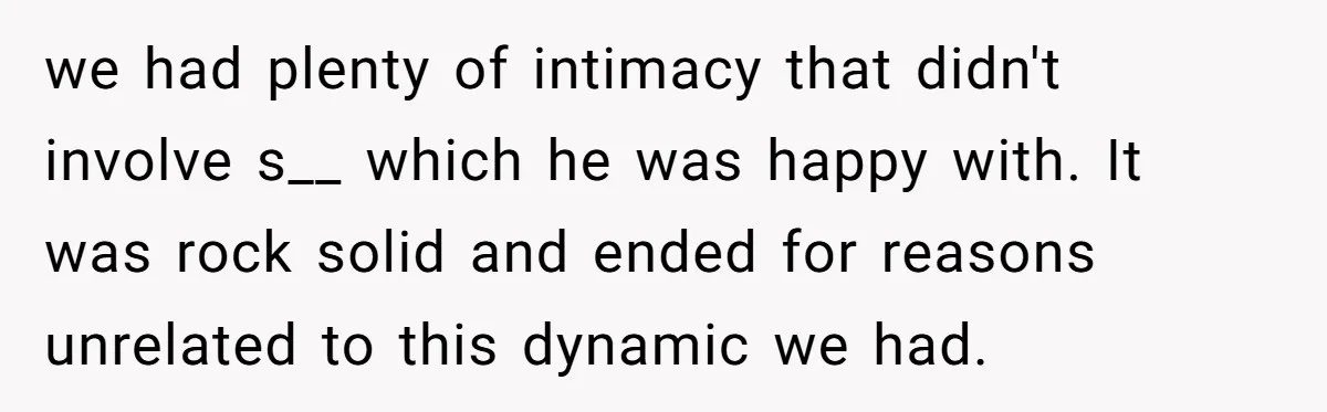 we had plenty of intimacy that didn't involve s__ which he was happy with. It was rock solid and ended for reasons unrelated to this dynamic we had.