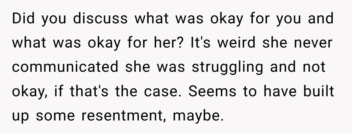 Did you discuss what was okay for you and what was okay for her? It's weird she never communicated she was struggling and not okay, if that's the case. Seems...
