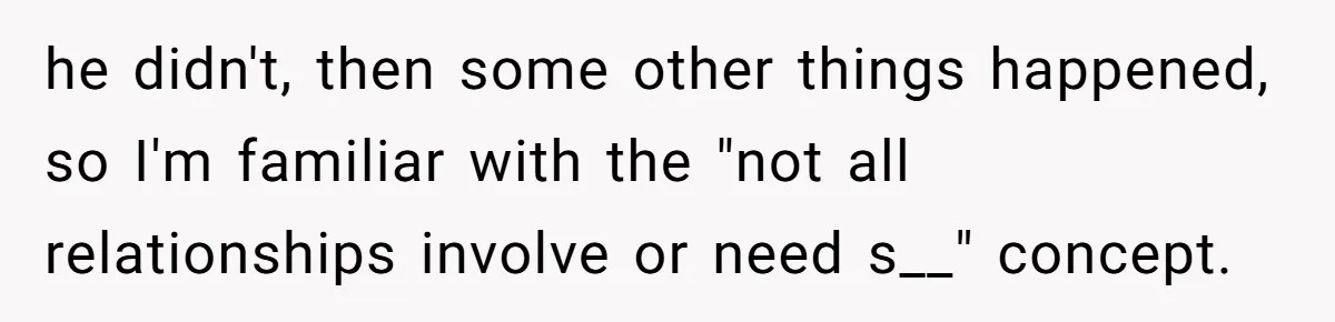 he didn't, then some other things happened, so I'm familiar with the "not all relationships involve or need s__" concept.