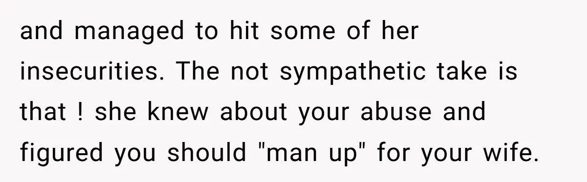 and managed to hit some of her insecurities. The not sympathetic take is that ! she knew about your abuse and figured you should "man up" for your wife.
