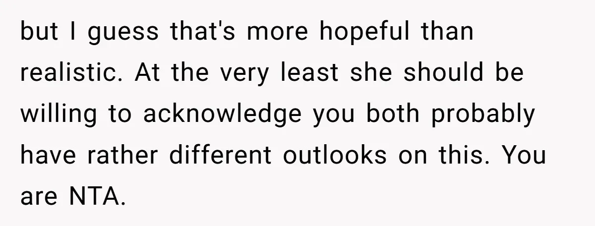 but I guess that's more hopeful than realistic. At the very least she should be willing to acknowledge you both probably have rather different outlooks on this. You are NTA.