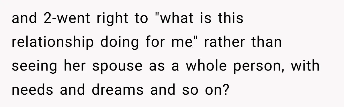 and 2-went right to "what is this relationship doing for me" rather than seeing her spouse as a whole person, with needs and dreams and so on?