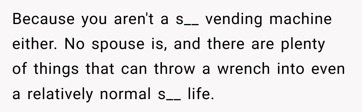 Because you aren't a s__ vending machine either. No spouse is, and there are plenty of things that can throw a wrench into even a relatively normal s__ life.