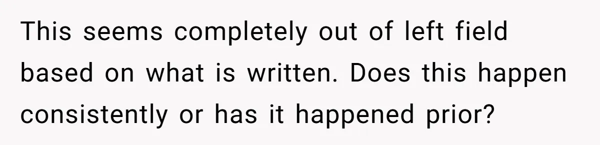 This seems completely out of left field based on what is written. Does this happen consistently or has it happened prior?