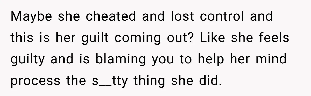 Maybe she cheated and lost control and this is her guilt coming out? Like she feels guilty and is blaming you to help her mind process the s__tty thing she...