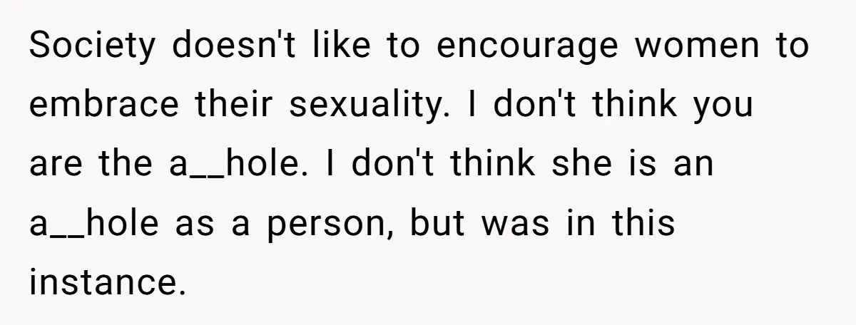 Society doesn't like to encourage women to embrace their sexuality. I don't think you are the a__hole. I don't think she is an a__hole as a person, but was in...