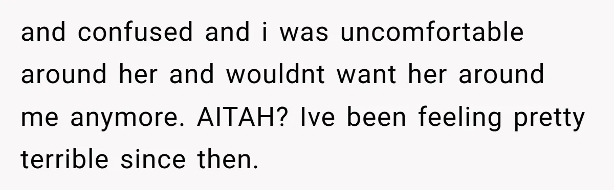 and confused and i was uncomfortable around her and wouldnt want her around me anymore. AITAH? Ive been feeling pretty terrible since then.
