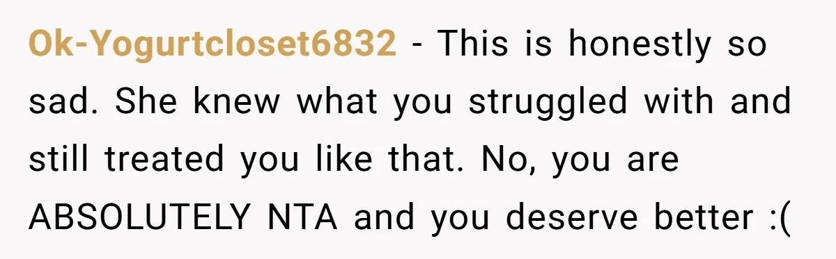 Ok-Yogurtcloset6832 − This is honestly so sad. She knew what you struggled with and still treated you like that. No, you are ABSOLUTELY NTA and you deserve better :(