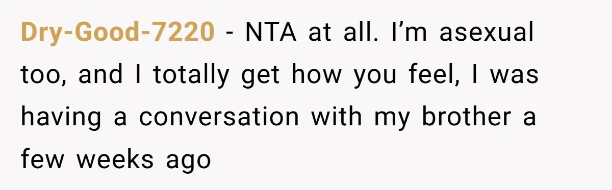 Dry-Good-7220 − NTA at all. I’m asexual too, and I totally get how you feel, I was having a conversation with my brother a few weeks ago